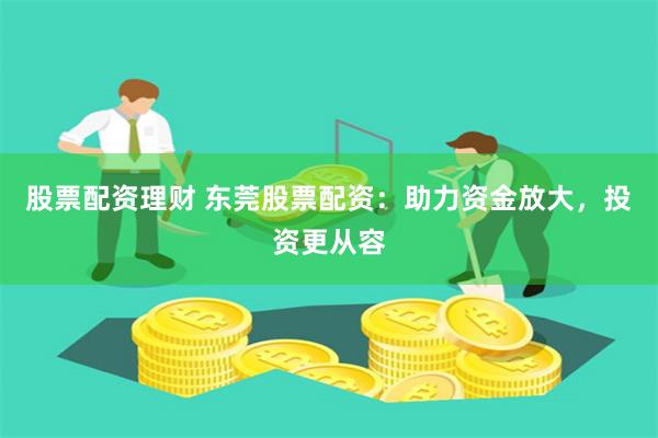 股票配资理财 东莞股票配资：助力资金放大，投资更从容