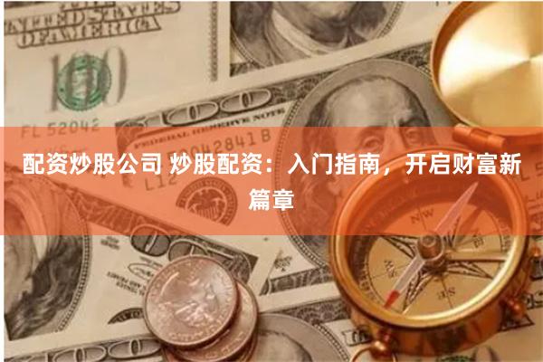 配资炒股公司 炒股配资：入门指南，开启财富新篇章