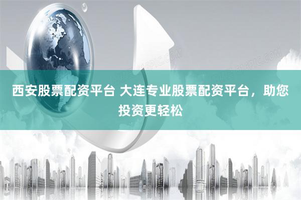 西安股票配资平台 大连专业股票配资平台,助您投资更轻松