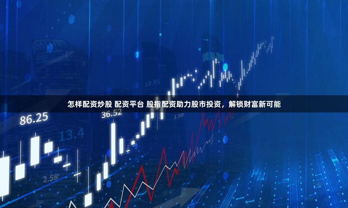 怎样配资炒股 配资平台 股指配资助力股市投资，解锁财富新可能