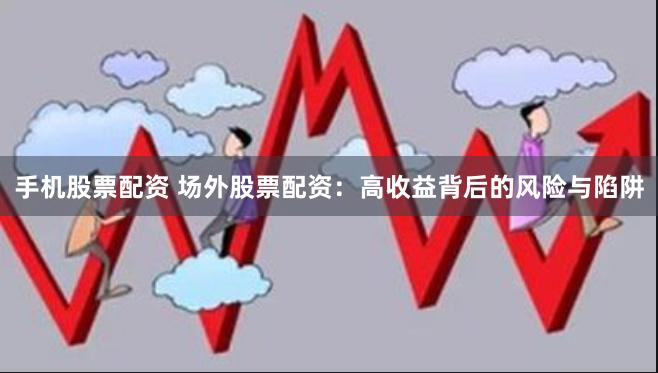 手机股票配资 场外股票配资：高收益背后的风险与陷阱