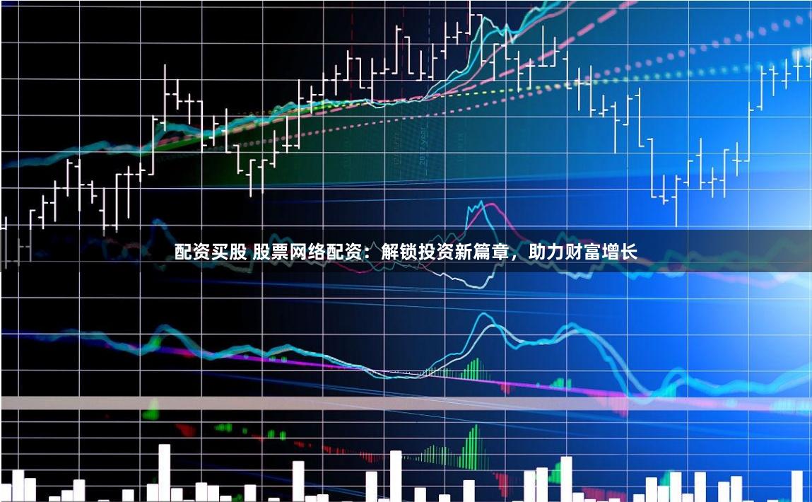 配资买股 股票网络配资：解锁投资新篇章，助力财富增长