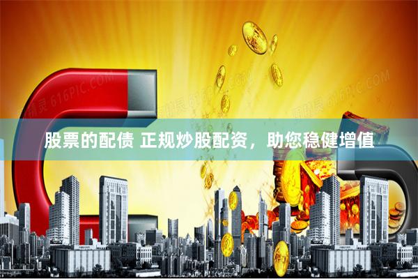 股票的配债 正规炒股配资，助您稳健增值