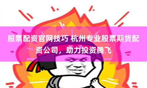 股票配资官网技巧 杭州专业股票期货配资公司,助力投资腾飞