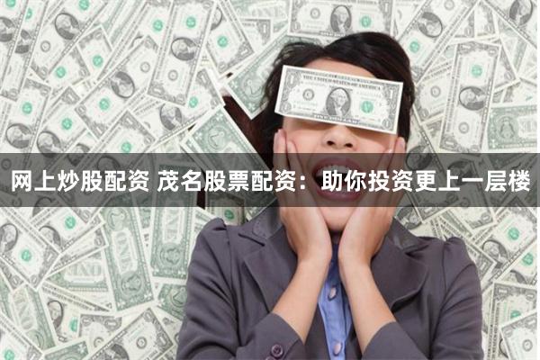网上炒股配资 茂名股票配资：助你投资更上一层楼