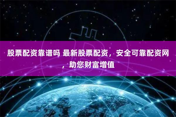 股票配资靠谱吗 最新股票配资，安全可靠配资网，助您财富增值