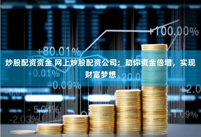 炒股配资资金 网上炒股配资公司:助你资金倍增,实现财富梦想