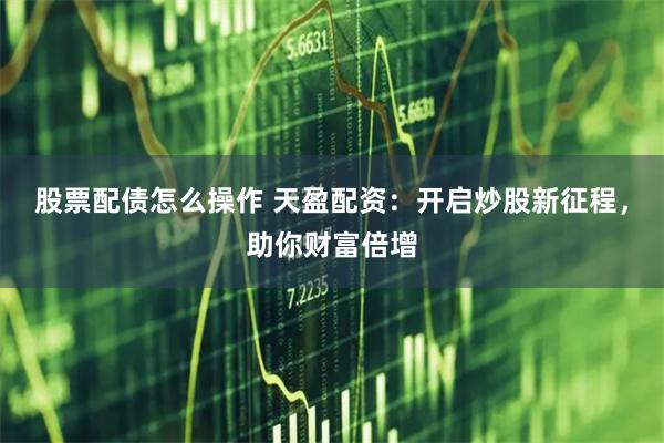 股票配债怎么操作 天盈配资:开启炒股新征程,助你财富倍增