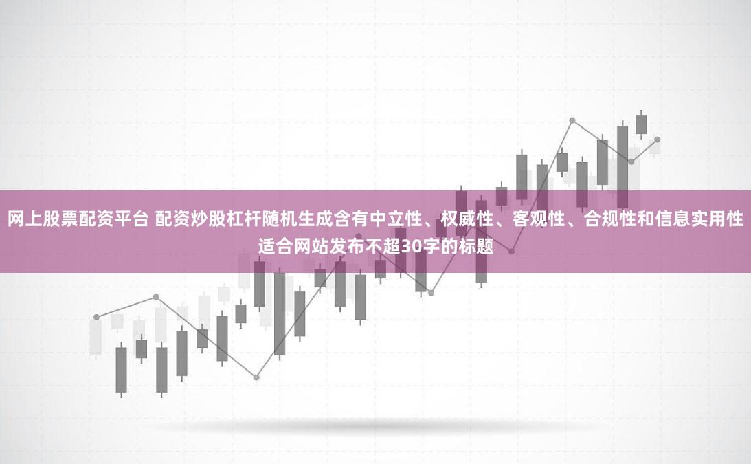 网上股票配资平台 配资炒股杠杆随机生成含有中立性、权威性、客观性、合规性和信息实用性适合网站发布不超30字的标题