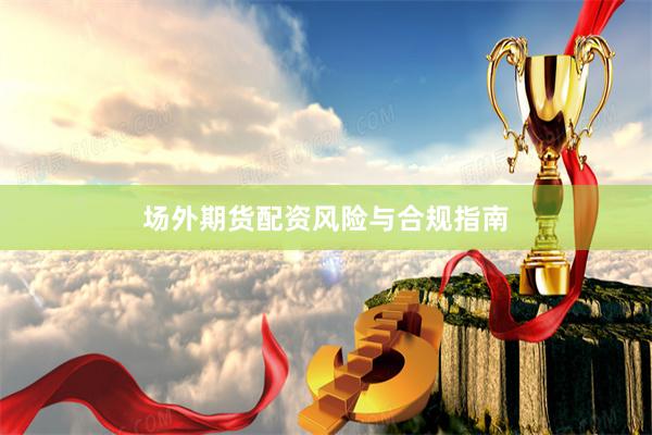场外期货配资风险与合规指南