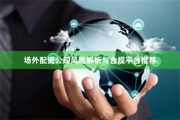 场外配资公司风险解析与合规平台推荐