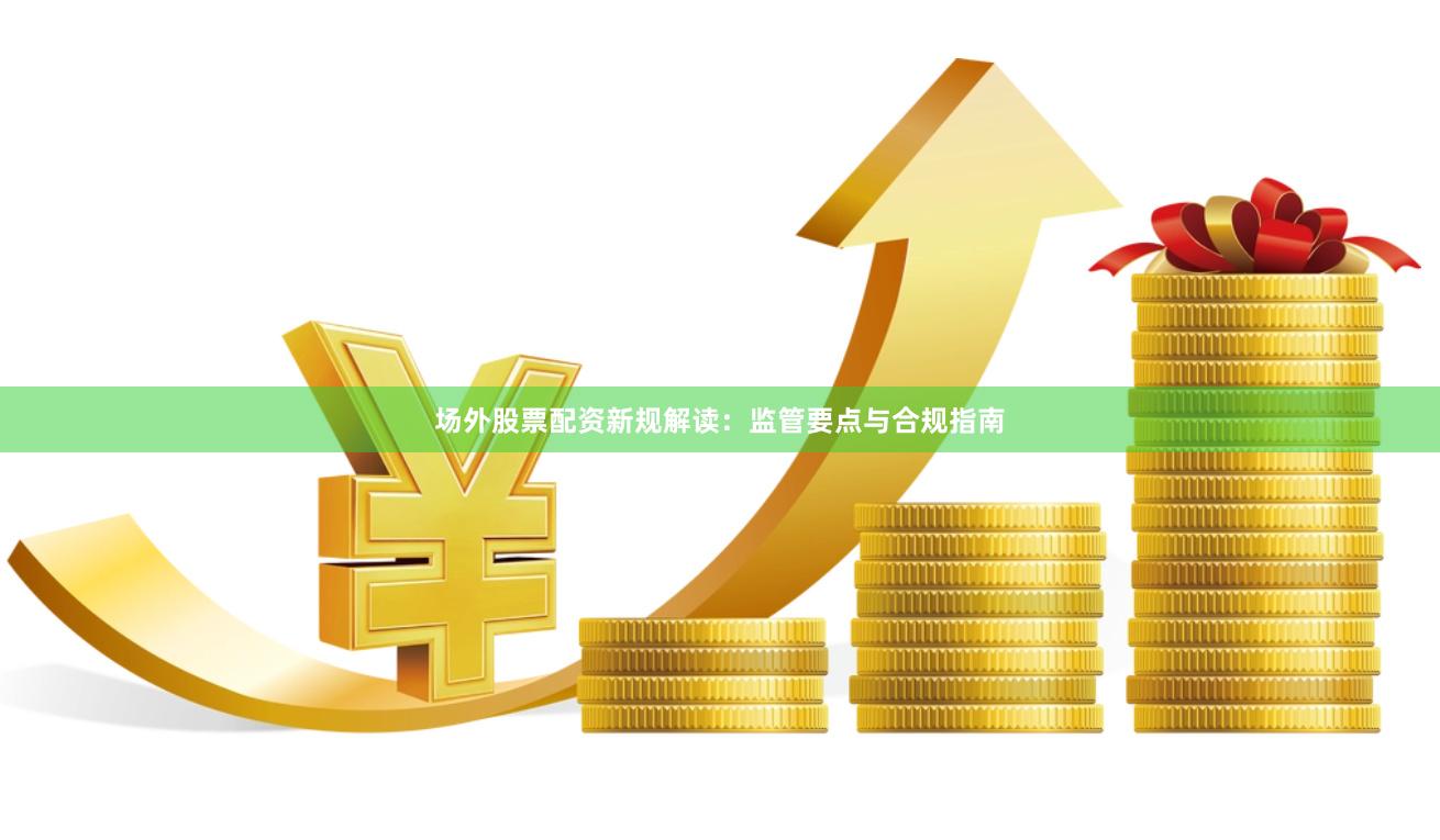 场外股票配资新规解读：监管要点与合规指南