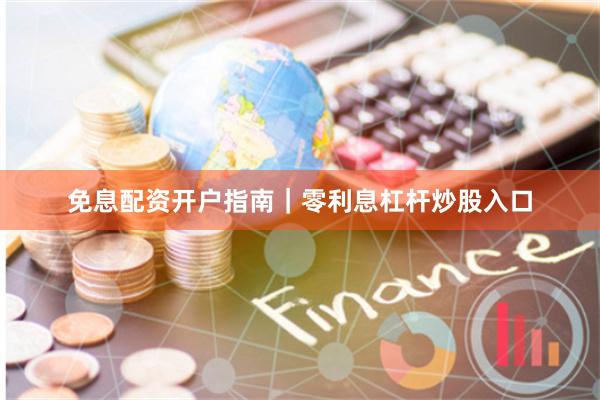 免息配资开户指南｜零利息杠杆炒股入口