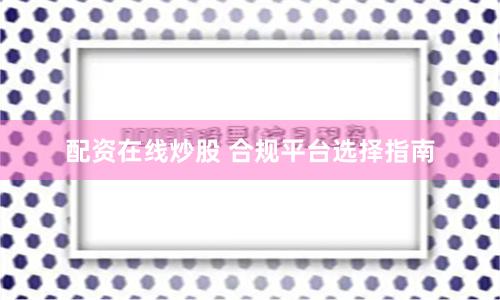 配资在线炒股 合规平台选择指南