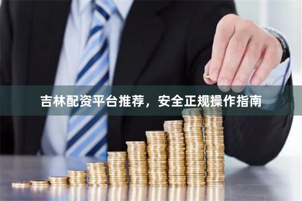 吉林配资平台推荐，安全正规操作指南