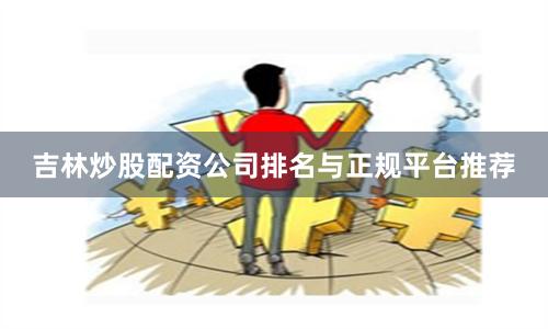 吉林炒股配资公司排名与正规平台推荐