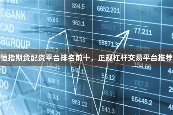 恒指期货配资平台排名前十，正规杠杆交易平台推荐