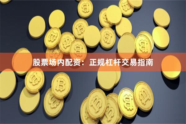 股票场内配资：正规杠杆交易指南
