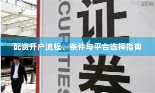 配资开户流程、条件与平台选择指南