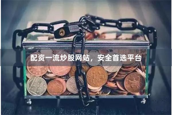 配资一流炒股网站，安全首选平台