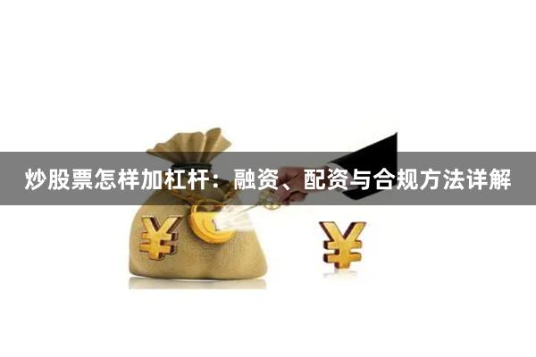 炒股票怎样加杠杆:融资、配资与合规方法详解