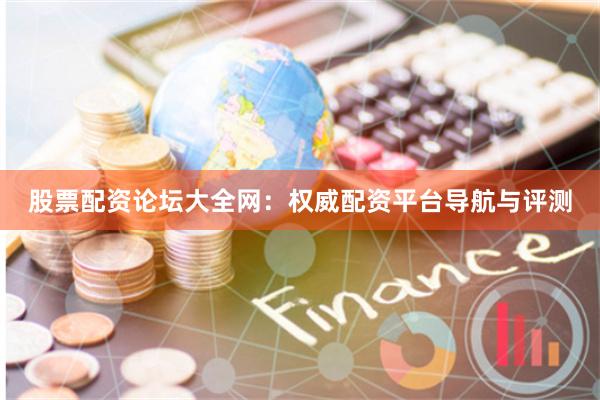 股票配资论坛大全网：权威配资平台导航与评测