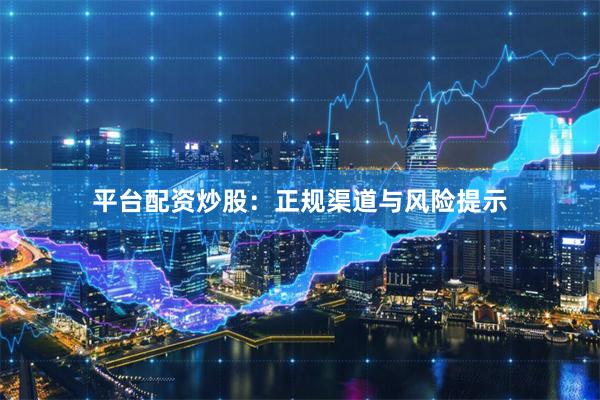 平台配资炒股:正规渠道与风险提示