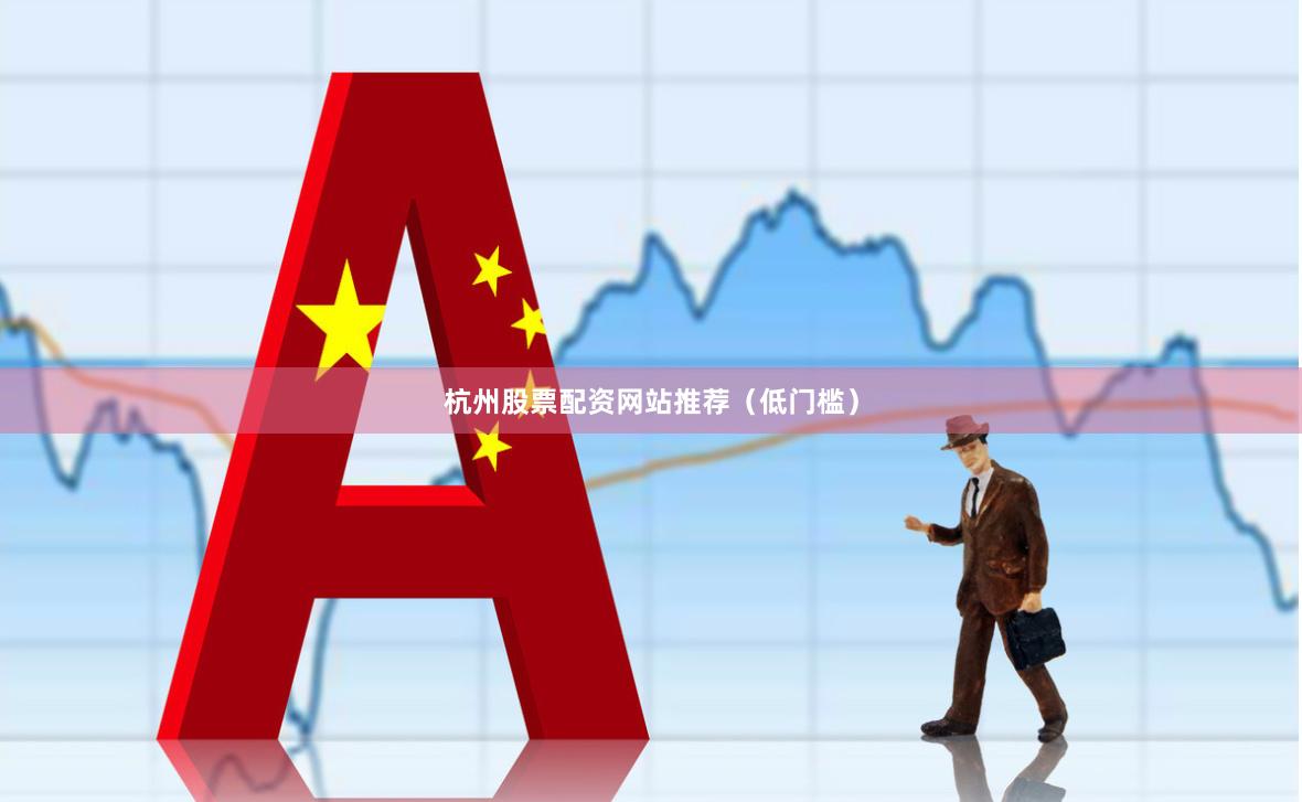 杭州股票配资网站推荐（低门槛）