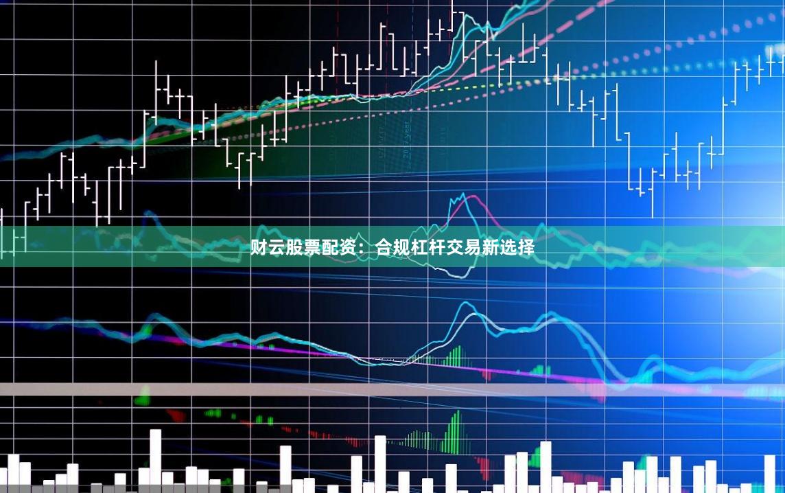 财云股票配资：合规杠杆交易新选择