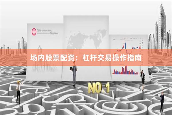 场内股票配资：杠杆交易操作指南