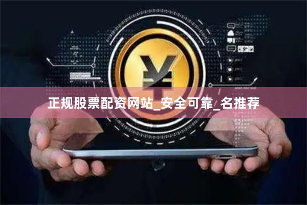 正规股票配资网站_安全可靠_名推荐