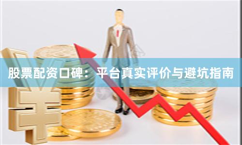 股票配资口碑：平台真实评价与避坑指南