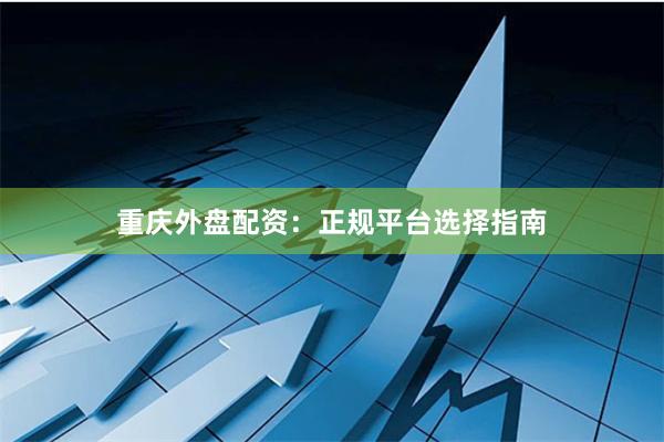 重庆外盘配资：正规平台选择指南