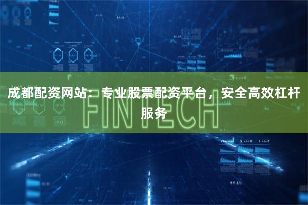 成都配资网站：专业股票配资平台，安全高效杠杆服务