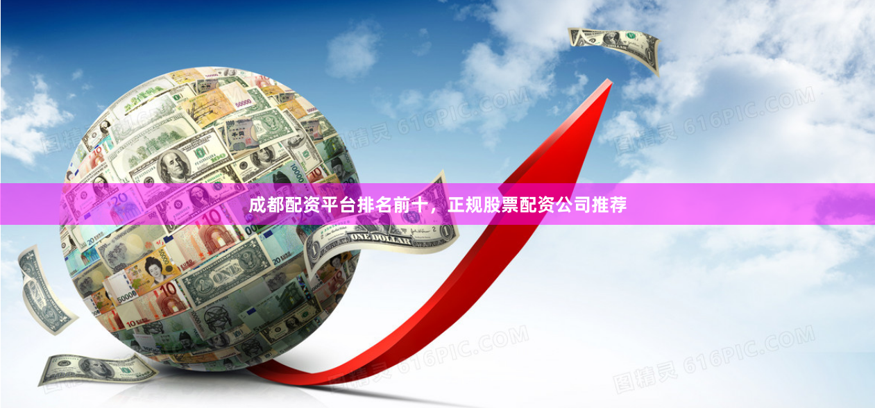 成都配资平台排名前十，正规股票配资公司推荐