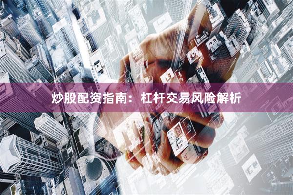 炒股配资指南:杠杆交易风险解析
