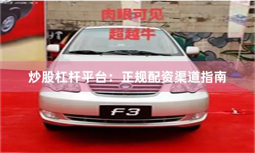 炒股杠杆平台：正规配资渠道指南