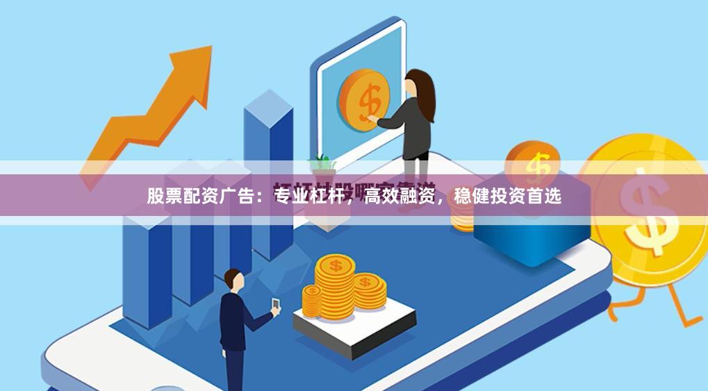 股票配资广告：专业杠杆，高效融资，稳健投资首选