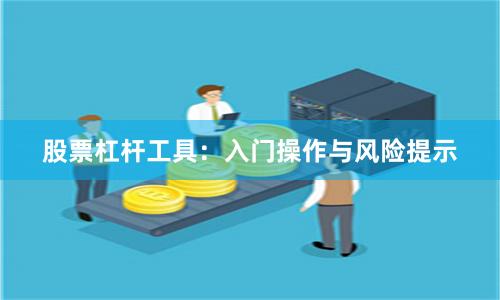 股票杠杆工具：入门操作与风险提示