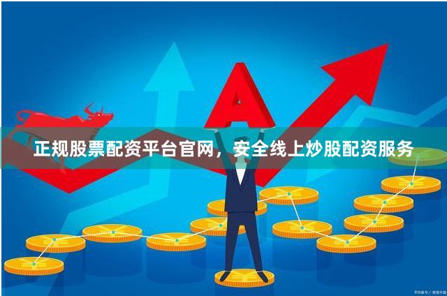 正规股票配资平台官网，安全线上炒股配资服务
