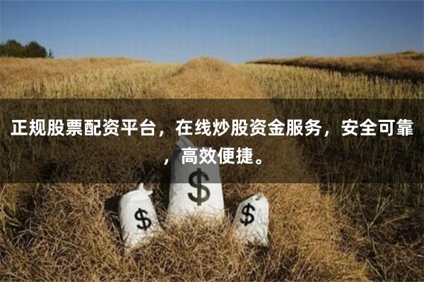 正规股票配资平台，在线炒股资金服务，安全可靠，高效便捷。