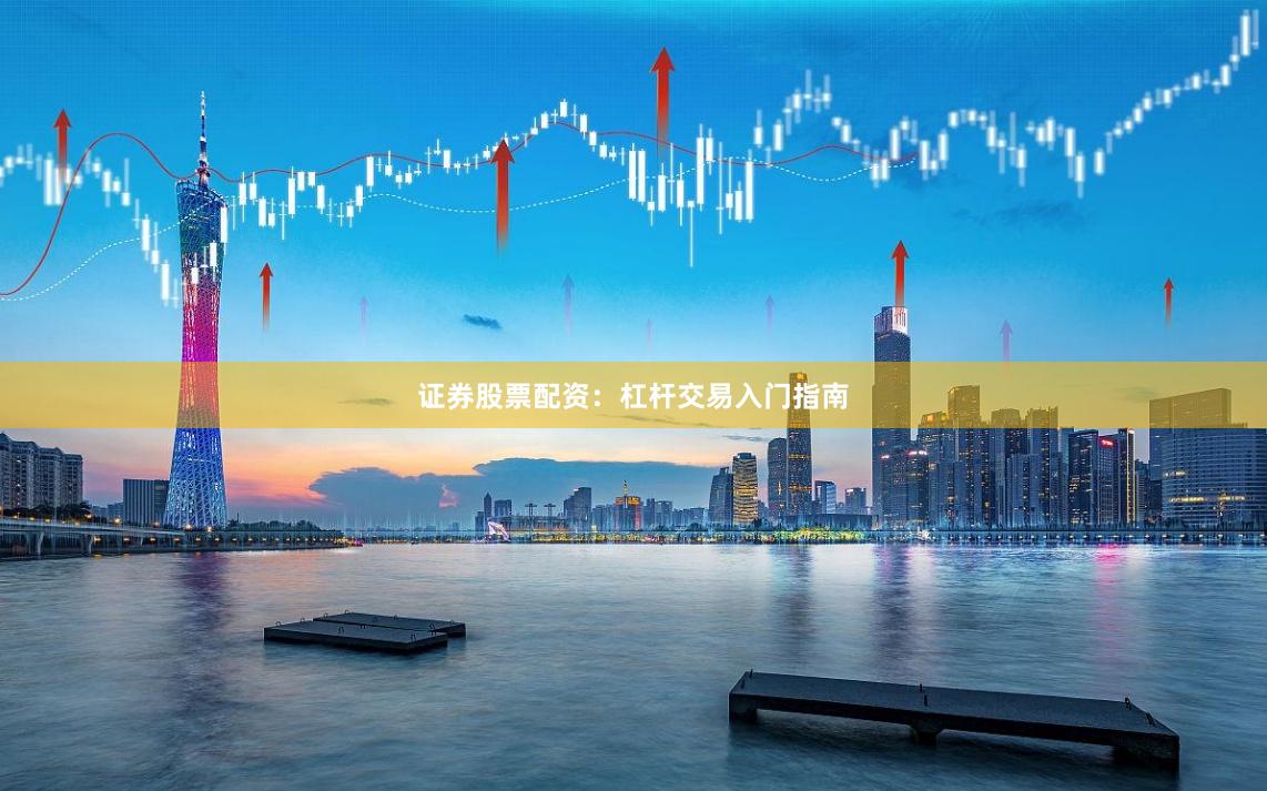 证券股票配资：杠杆交易入门指南