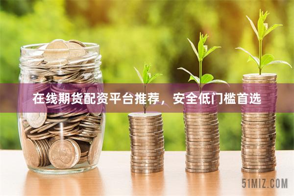 在线期货配资平台推荐，安全低门槛首选