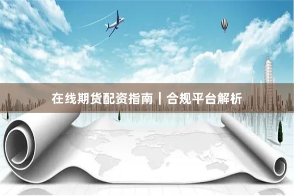 在线期货配资指南｜合规平台解析